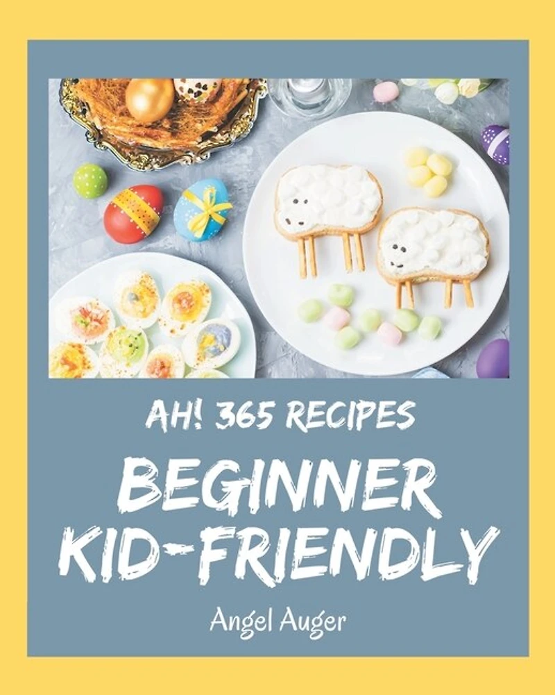 Ah! 365 Beginner Kid-Friendly Recipes: Best-ever Beginner Kid-Friendly Cookbook for Beginners