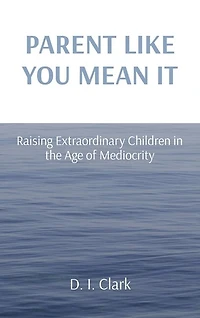 Parent Like You Mean It: Raising Extraordinary Children in the Age of Mediocrity