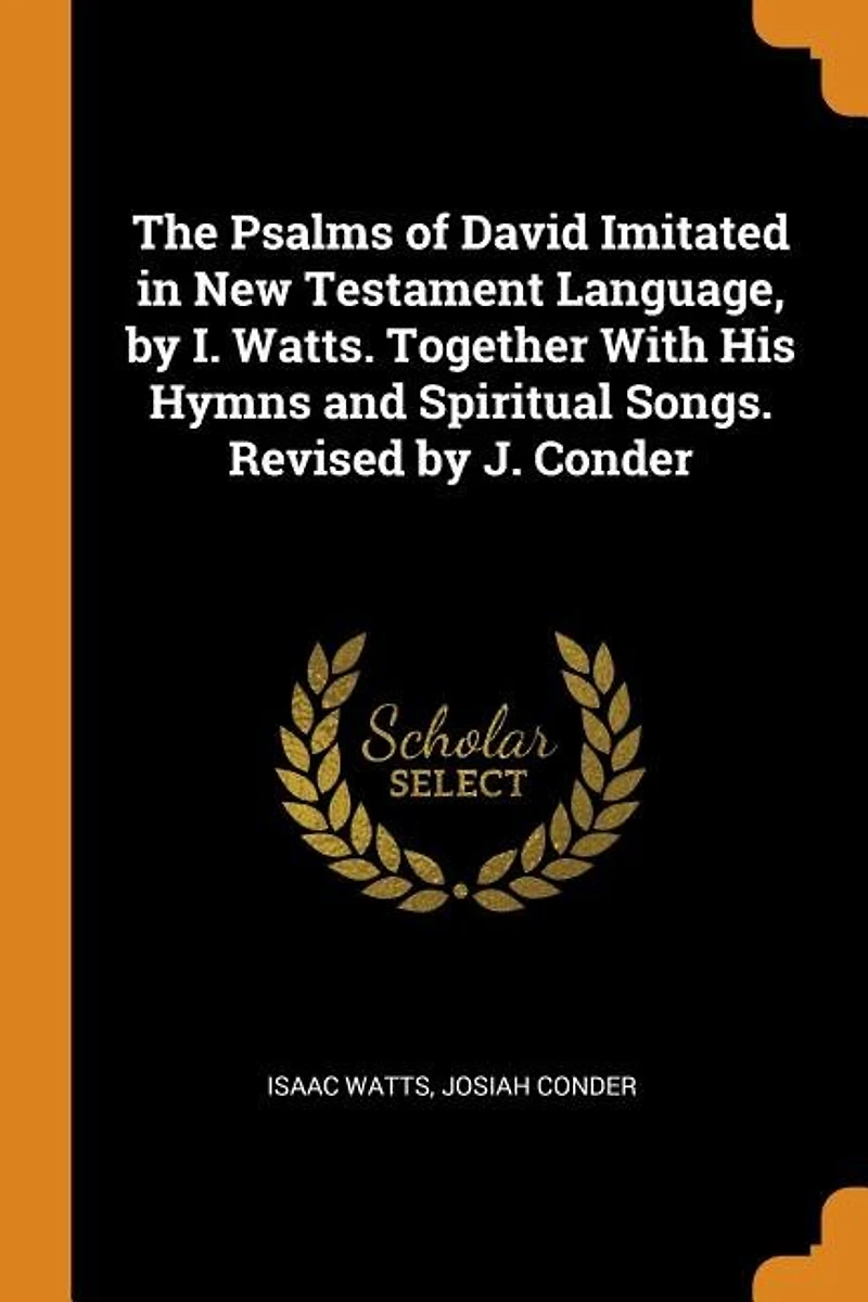 The Psalms of David Imitated New Testament Language, by I. Watts. Together With His Hymns and Spiritual Songs. Revised J. Conder