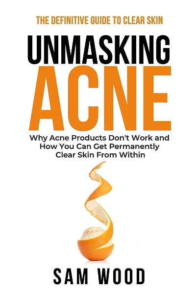 Unmasking Acne: The Definitive Guide to Clear Skin: Why Acne Products Don't Work and How You Can Get Permanently Clear Skin from Within