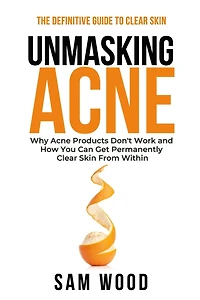 Unmasking Acne: The Definitive Guide to Clear Skin: Why Acne Products Don't Work and How You Can Get Permanently Clear Skin from Within