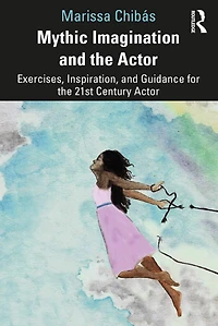 Mythic Imagination and the Actor: Exercises, Inspiration, Guidance for 21st Century Actor