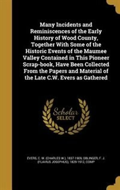 Many Incidents and Reminiscences of the Early History Wood County: Together With Some Historic Events Maumee Valley Contained This Pioneer Scrap-Book