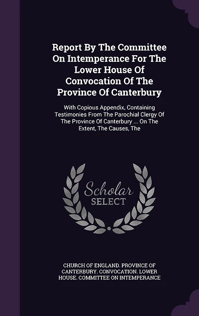 Report By The Committee On Intemperance For The Lower House Of Convocation Of The Province Of Canterbury: With Copious Appendix, Containing Testimonies From The Parochial Clergy Of The Province Of Canterbury ... On The Extent, The Causes, The