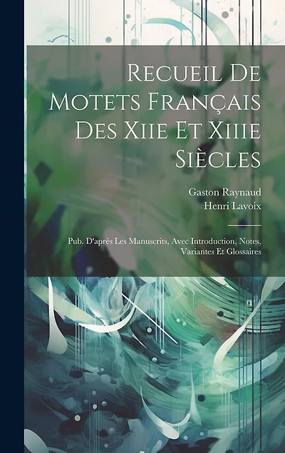 Recueil De Motets Français Des Xiie Et Xiiie Siècles: Pub. D'après Les Manuscrits, Avec Introduction, Notes, Variantes Et Glossaires