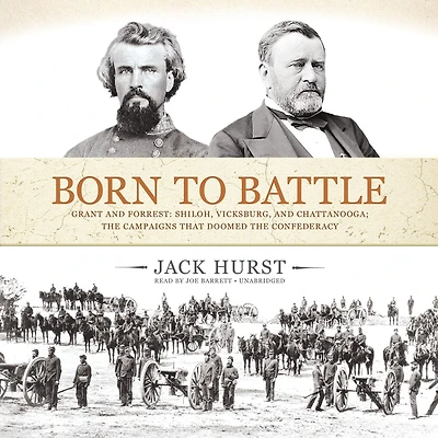 Born to Battle: Grant and Forrest: Shiloh, Vicksburg, Chattanooga; the Campaigns That Doomed Confederacy