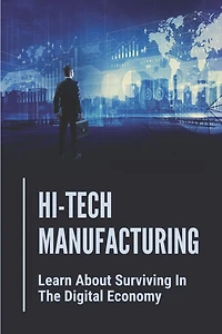Hi-Tech Manufacturing: Learn About Surviving In The Digital Economy: Produce Computer Chips