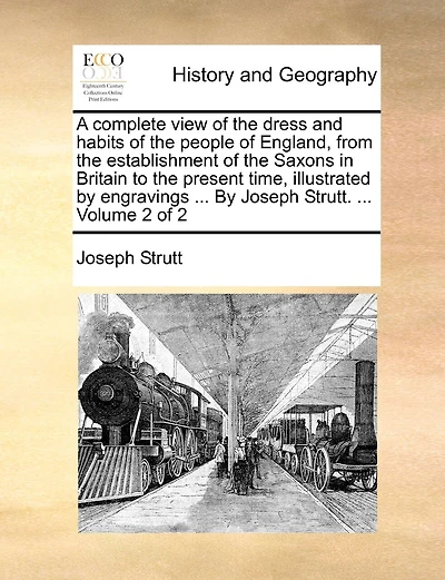 A Complete View of the Dress and Habits of the People of England, from the Establishment of the Saxons in Britain to the Present Time, Illustrated by Engravings ... by Joseph Strutt. ... Volume 2 of 2