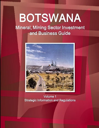 Botswana Mineral, Mining Sector Investment and Business Guide Volume 1 Strategic Information and Regulations