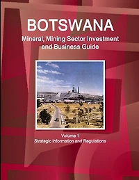 Botswana Mineral, Mining Sector Investment and Business Guide Volume 1 Strategic Information and Regulations
