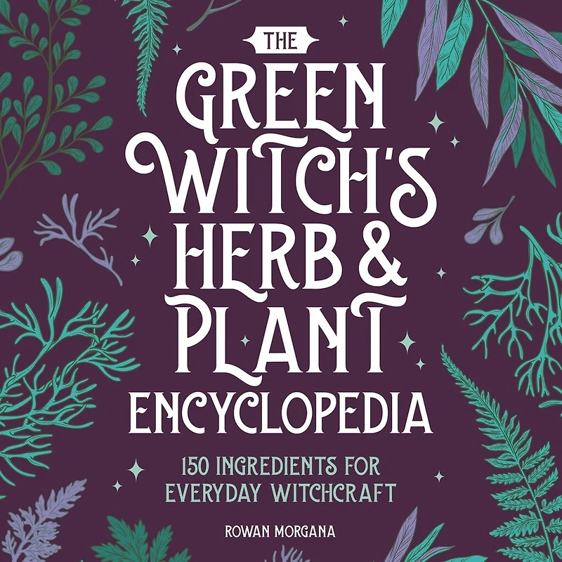 The Green Witch's Herb and Plant Encyclopedia: 150 Ingredients for Everyday Witchcraft