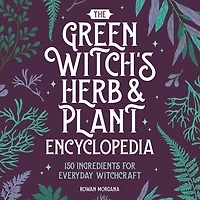 The Green Witch's Herb and Plant Encyclopedia: 150 Ingredients for Everyday Witchcraft