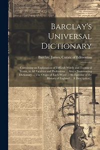 Barclay's Universal Dictionary; Containing an Explanation of Difficult Words and Technical Terms, in All Faculties and Professions ... Also a Pronouncing Dictionary ... The Origin of Each Word ... An Epitome of the History of England ... A Description...