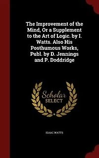 the Improvement of Mind, Or a Supplement to Art Logic. by I. Watts. Also His Posthumous Works, Publ. D. Jennings and P. Doddridge
