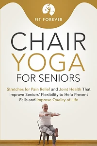 Chair Yoga for Seniors: Stretches for Pain Relief and Joint Health That Improve Seniors' Flexibility to Help Prevent Falls and Improve Quality of Life