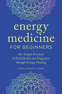 Energy Medicine for Beginners: 40+ Simple Practices to Find Health and Happiness through Healing