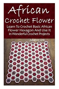 African Crochet Flower: Learn To Crochet Basic African Flower Hexagon And Use It In Wonderful Crochet Projects: (Crochet Hook A, Crochet Accessories, Crochet Patterns, Crochet Books, Easy Crocheting)