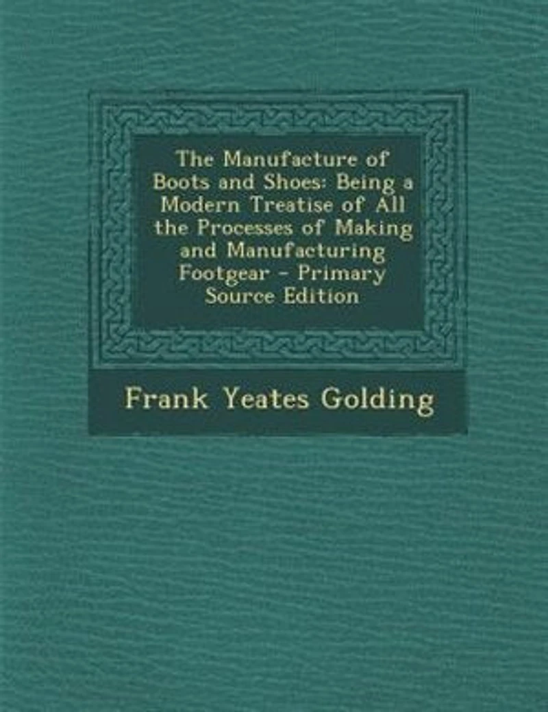 The Manufacture of Boots and Shoes: Being a Modern Treatise of All the Processes of Making and Manufacturing Footgear