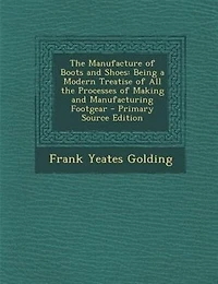 The Manufacture of Boots and Shoes: Being a Modern Treatise of All the Processes of Making and Manufacturing Footgear