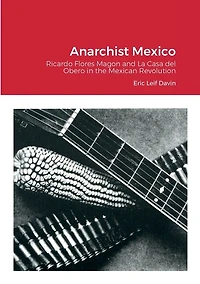 Anarchist Mexico: Ricardo Flores Magon and La Casa del Obero in the Mexican Revolution