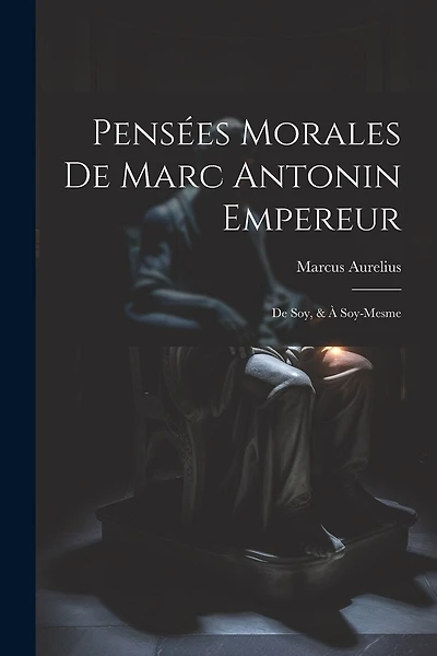 Pensées Morales De Marc Antonin Empereur: De Soy, & À Soy-Mesme