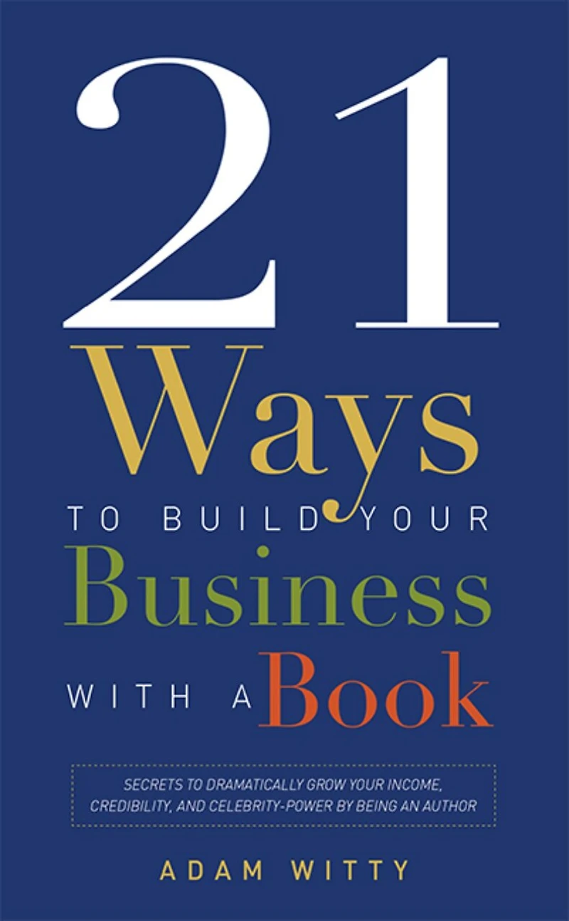 21 Ways To Build Your Business With A Book: Secrets Dramatically Grow Income, Credibility, And Celebrity-power By Being An Author