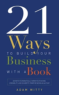 21 Ways To Build Your Business With A Book: Secrets Dramatically Grow Income, Credibility, And Celebrity-power By Being An Author