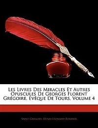 Les Livres Des Miracles Et Autres Opuscules De Georges Florent Grégoire, Évêque Tours, Volume 4