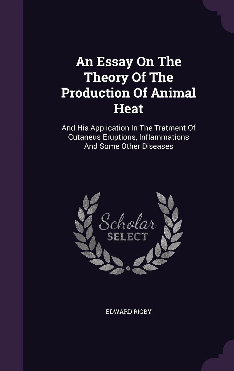 An Essay On The Theory Of The Production Of Animal Heat: And His Application In The Tratment Of Cutaneus Eruptions, Inflammations And Some Other Diseases