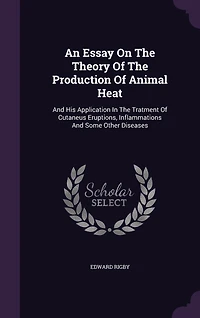 An Essay On The Theory Of The Production Of Animal Heat: And His Application In The Tratment Of Cutaneus Eruptions, Inflammations And Some Other Diseases
