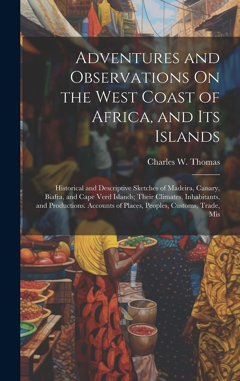 Adventures and Observations On the West Coast of Africa, and Its Islands: Historical and Descriptive Sketches of Madeira, Canary, Biafra, and Cape Verd Islands; Their Climates, Inhabitants, and Productions. Accounts of Places, Peoples, Customs, Trade, Mis