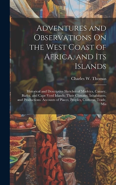 Adventures and Observations On the West Coast of Africa, and Its Islands: Historical and Descriptive Sketches of Madeira, Canary, Biafra, and Cape Verd Islands; Their Climates, Inhabitants, and Productions. Accounts of Places, Peoples, Customs, Trade, Mis