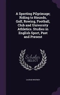 A Sporting Pilgrimage; Riding to Hounds, Golf, Rowing, Football, Club and University Athletics. Studies in English Sport