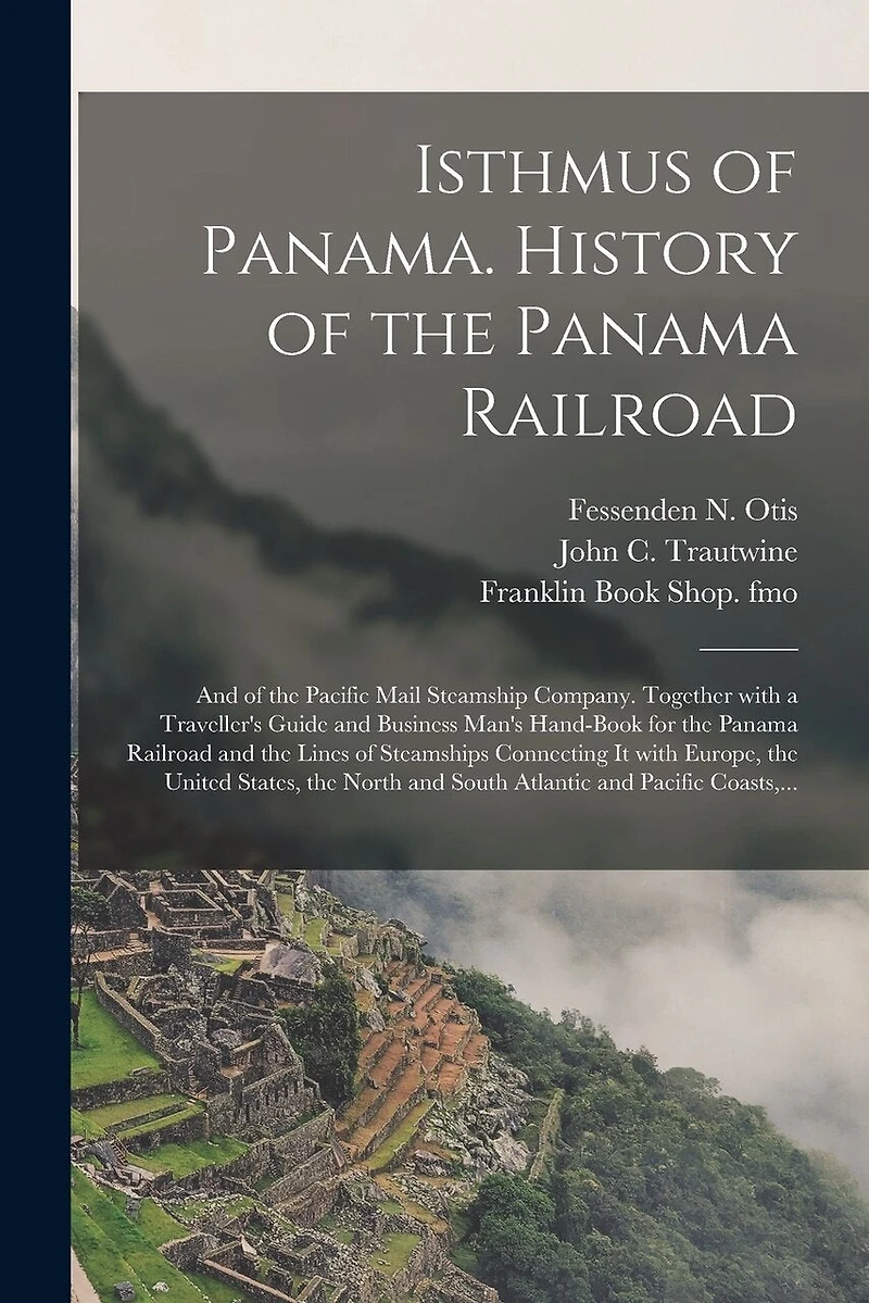 Isthmus of Panama. History of the Panama Railroad; and of the Pacific Mail Steamship Company. Together With a Traveller's Guide and Business Man's Hand-book for the Panama Railroad and the Lines of Steamships Connecting It With Europe, the United...