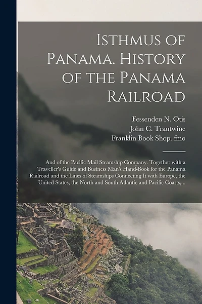 Isthmus of Panama. History of the Panama Railroad; and of the Pacific Mail Steamship Company. Together With a Traveller's Guide and Business Man's Hand-book for the Panama Railroad and the Lines of Steamships Connecting It With Europe, the United...