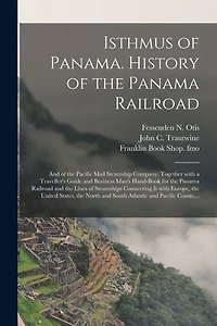 Isthmus of Panama. History of the Panama Railroad; and of the Pacific Mail Steamship Company. Together With a Traveller's Guide and Business Man's Hand-book for the Panama Railroad and the Lines of Steamships Connecting It With Europe, the United...