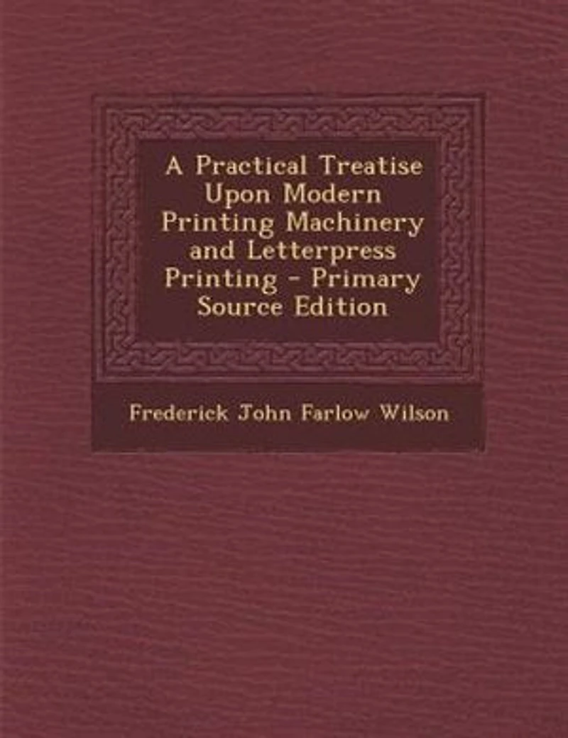 A Practical Treatise Upon Modern Printing Machinery and Letterpress Printing - Primary Source Edition