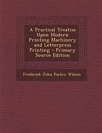 A Practical Treatise Upon Modern Printing Machinery and Letterpress Printing - Primary Source Edition