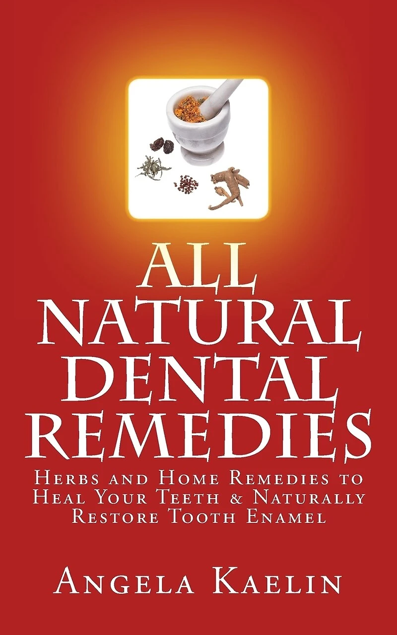 All Natural Dental Remedies: Herbs and Home Remedies to Heal Your Teeth & Naturally Restore Tooth Enamel