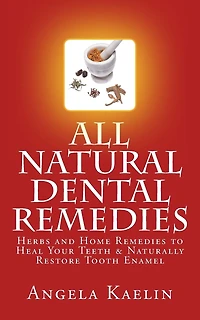 All Natural Dental Remedies: Herbs and Home Remedies to Heal Your Teeth & Naturally Restore Tooth Enamel