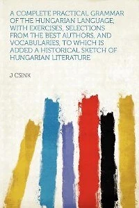 a Complete Practical Grammar of the Hungarian Language: With Exercises, Selections From Best Authors, and Vocabularies, to Which Is Added Historical