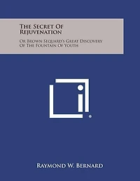 The Secret of Rejuvenation: Or Brown Sequard's Great Discovery of the Fountain of Youth