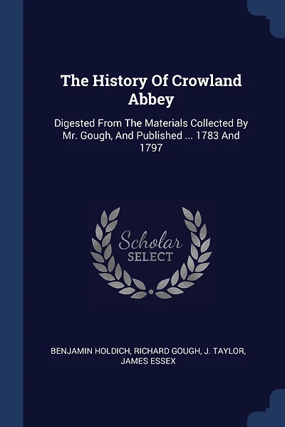The History Of Crowland Abbey: Digested From The Materials Collected By Mr. Gough, And Published ... 1783 And 1797