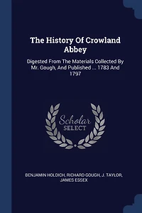 The History Of Crowland Abbey: Digested From The Materials Collected By Mr. Gough, And Published ... 1783 And 1797