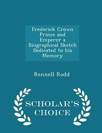 Frederick Crown Prince and Emperor a Biographical Sketch Dedicated to his Memory - Scholar's Choice Edition