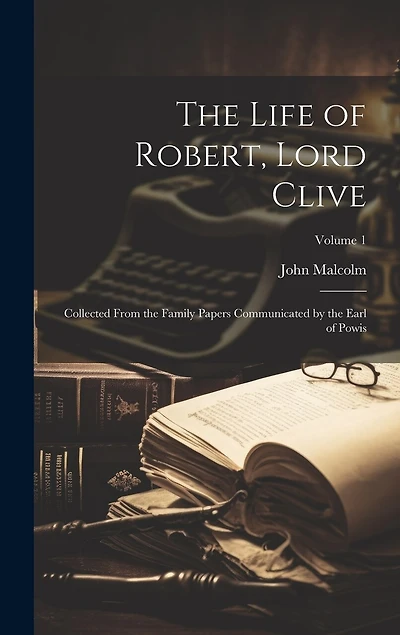 The Life of Robert, Lord Clive: Collected From the Family Papers Communicated by the Earl of Powis; Volume 1