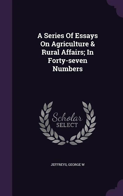 A Series Of Essays On Agriculture & Rural Affairs; In Forty-seven Numbers
