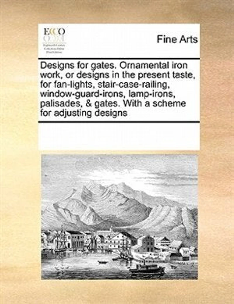 Designs for Gates. Ornamental Iron Work, or the Present Taste, Fan-lights, Stair-case-railing, Window-guard-irons, Lamp-irons, Palisades, & With a Scheme Adjusting