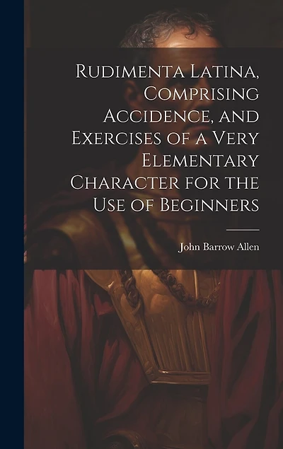 Rudimenta Latina, Comprising Accidence, and Exercises of a Very Elementary Character for the Use of Beginners