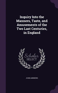 Inquiry Into the Manners, Taste, and Amusements of the Two Last Centuries, in England